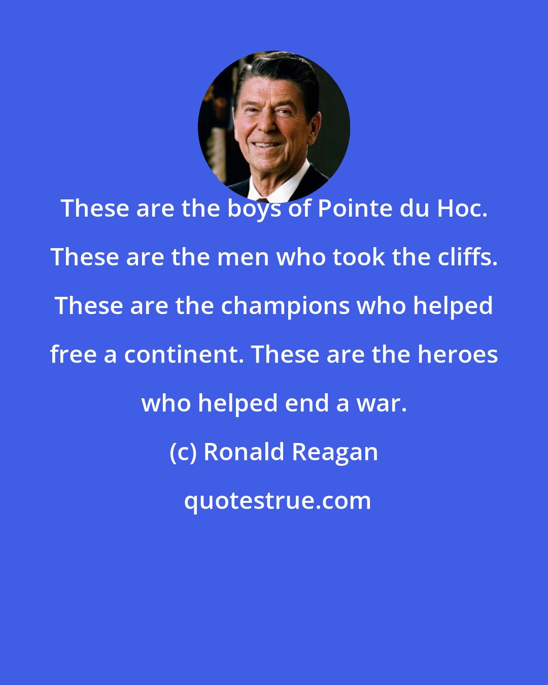 Ronald Reagan: These are the boys of Pointe du Hoc. These are the men who took the cliffs. These are the champions who helped free a continent. These are the heroes who helped end a war.