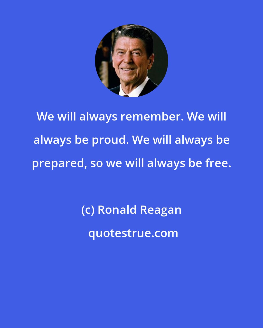 Ronald Reagan: We will always remember. We will always be proud. We will always be prepared, so we will always be free.