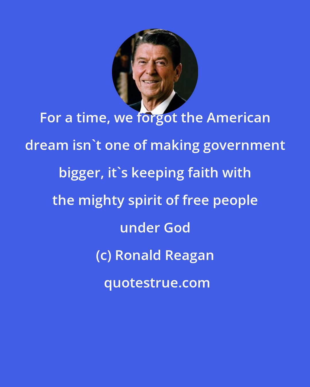 Ronald Reagan: For a time, we forgot the American dream isn't one of making government bigger, it's keeping faith with the mighty spirit of free people under God