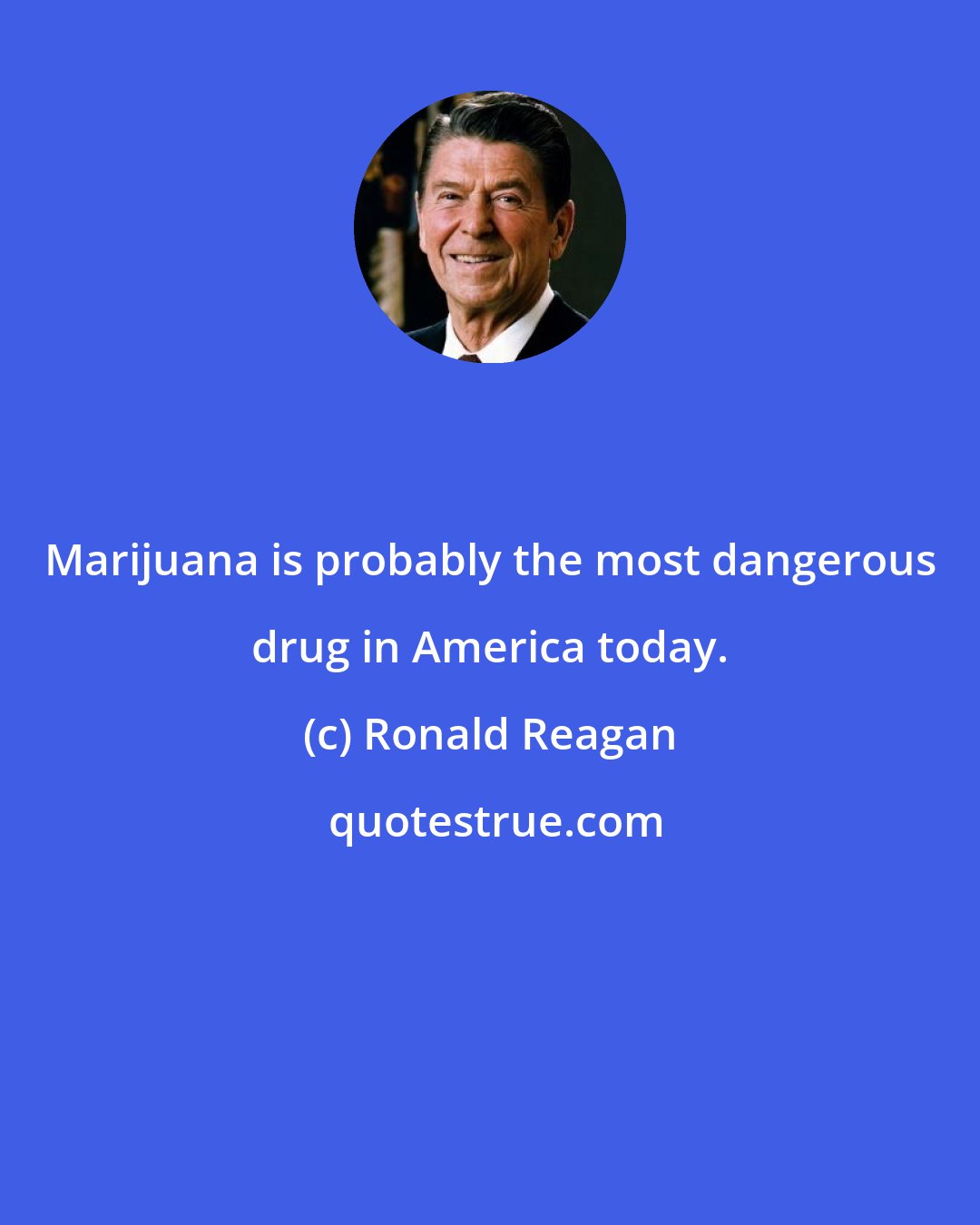 Ronald Reagan: Marijuana is probably the most dangerous drug in America today.