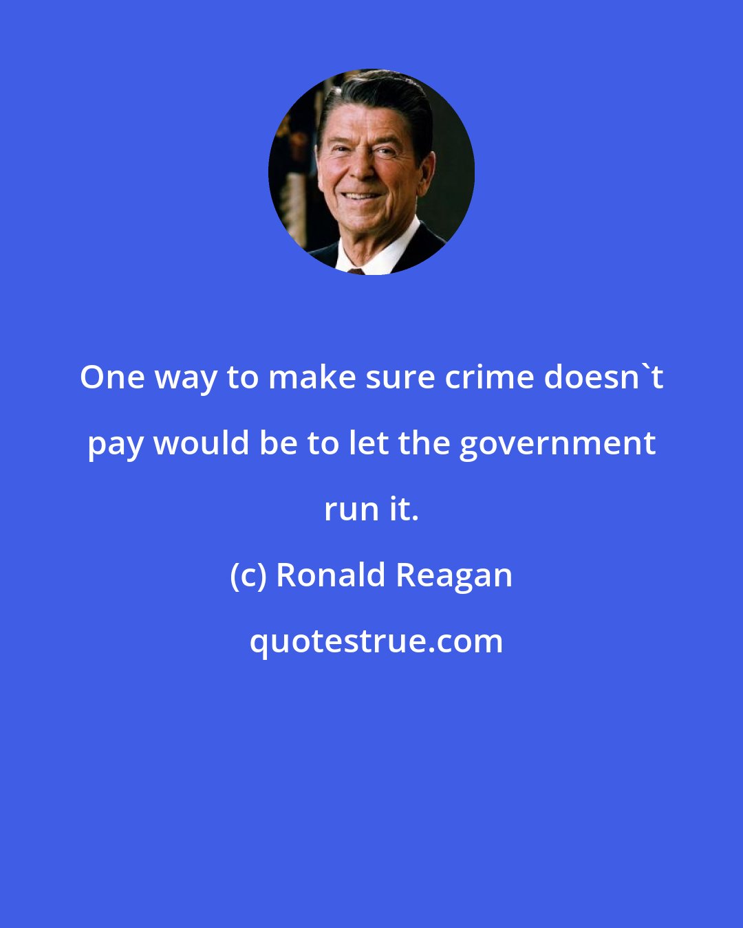 Ronald Reagan: One way to make sure crime doesn't pay would be to let the government run it.