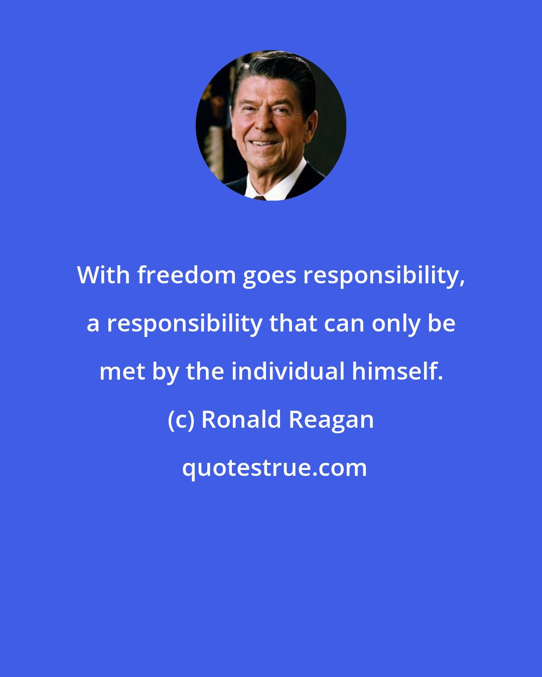 Ronald Reagan: With freedom goes responsibility, a responsibility that can only be met by the individual himself.