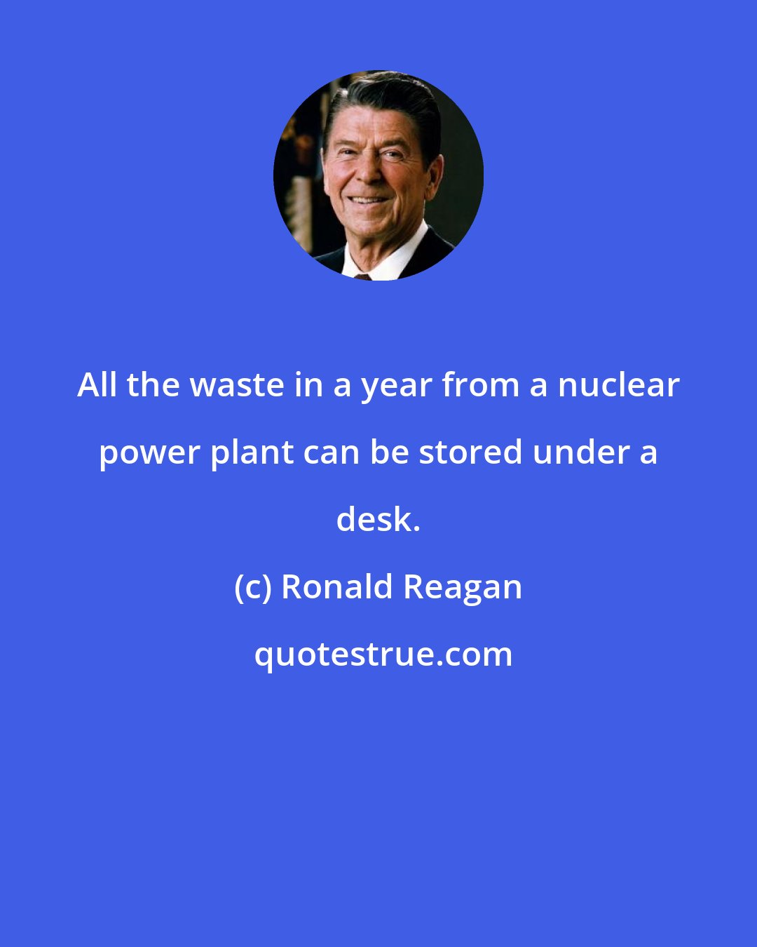 Ronald Reagan: All the waste in a year from a nuclear power plant can be stored under a desk.