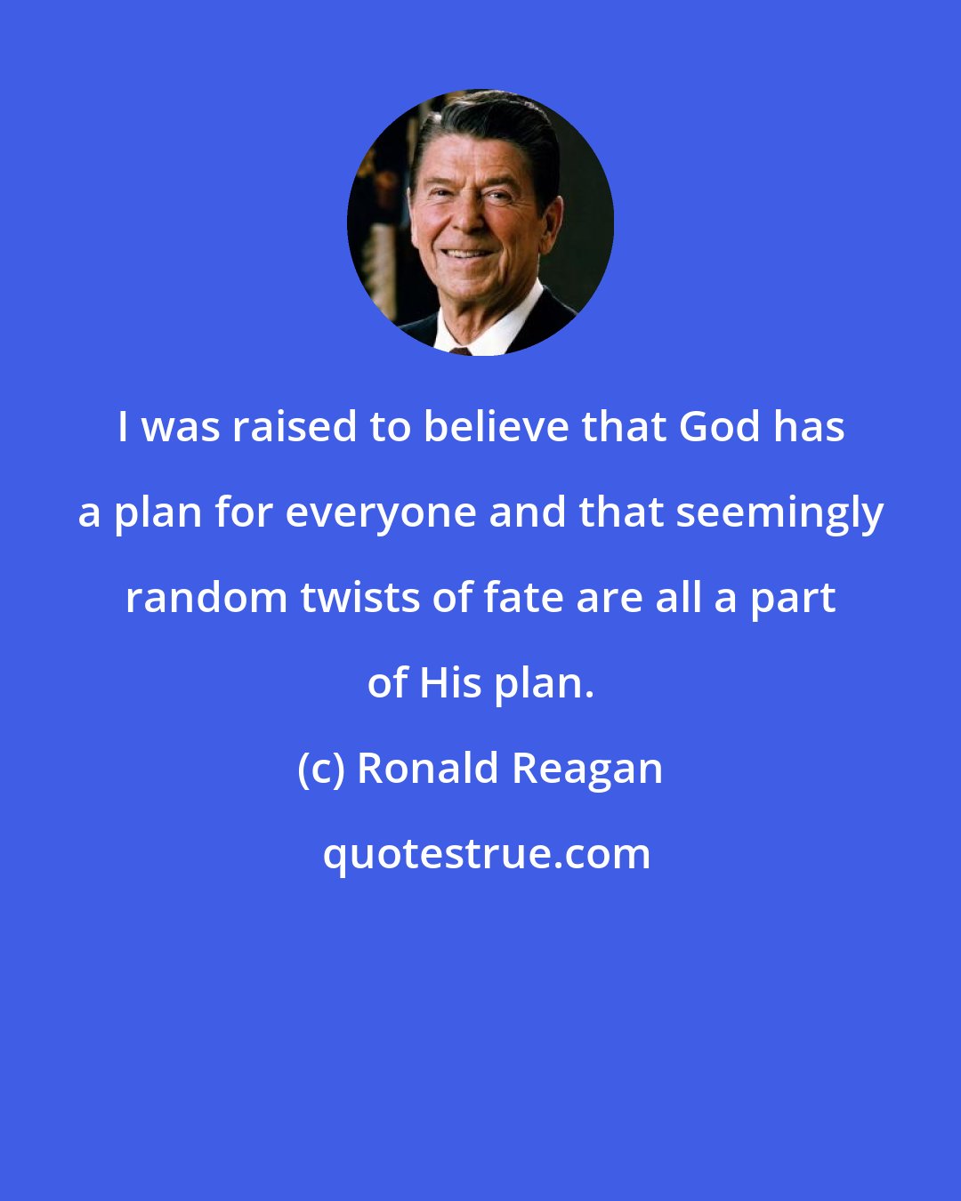 Ronald Reagan: I was raised to believe that God has a plan for everyone and that seemingly random twists of fate are all a part of His plan.