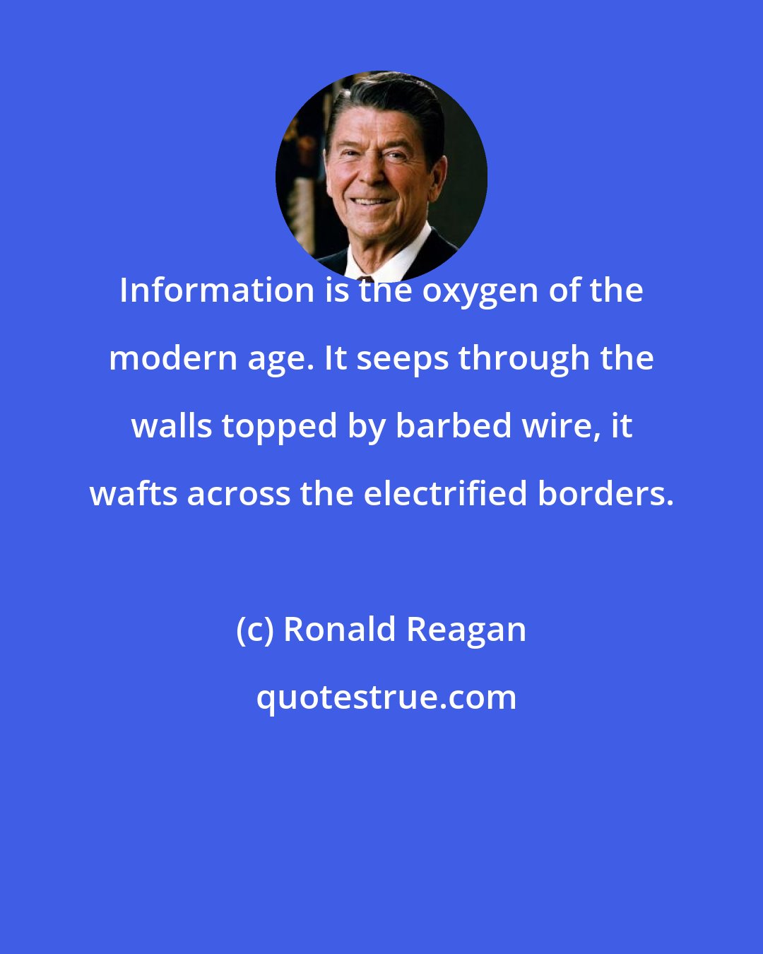 Ronald Reagan: Information is the oxygen of the modern age. It seeps through the walls topped by barbed wire, it wafts across the electrified borders.