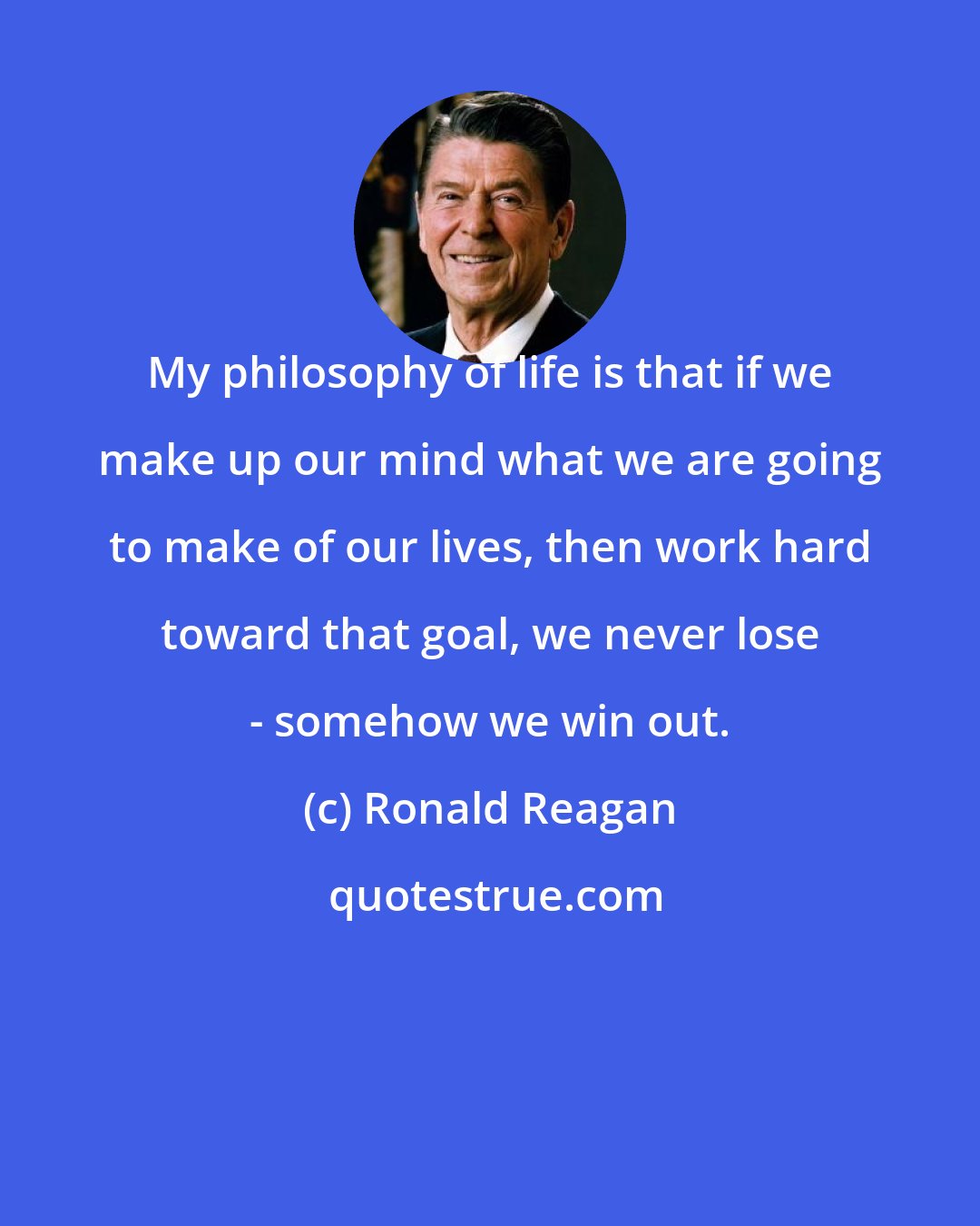 Ronald Reagan: My philosophy of life is that if we make up our mind what we are going to make of our lives, then work hard toward that goal, we never lose - somehow we win out.