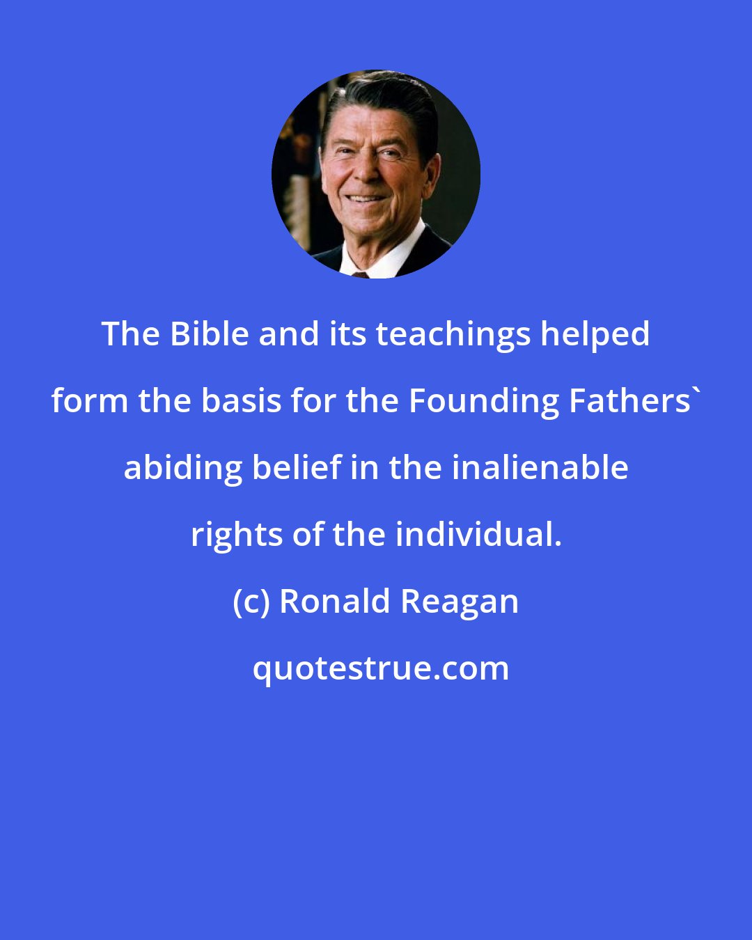 Ronald Reagan: The Bible and its teachings helped form the basis for the Founding Fathers' abiding belief in the inalienable rights of the individual.