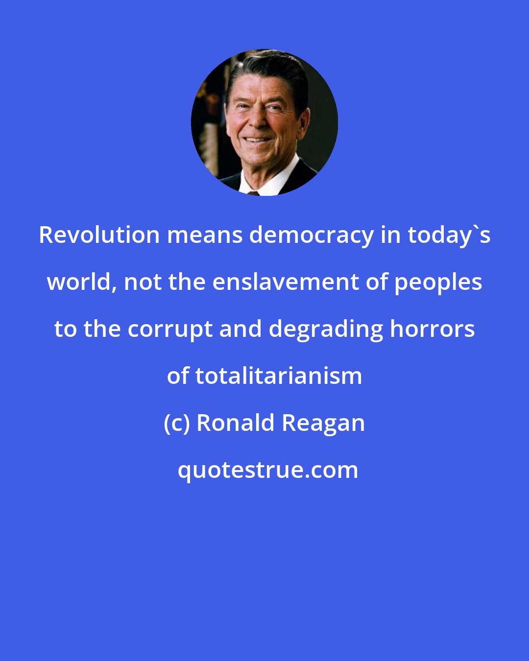 Ronald Reagan: Revolution means democracy in today's world, not the enslavement of peoples to the corrupt and degrading horrors of totalitarianism