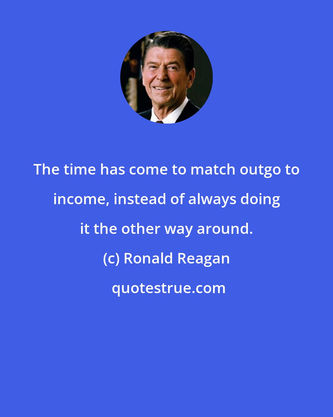 Ronald Reagan: The time has come to match outgo to income, instead of always doing it the other way around.