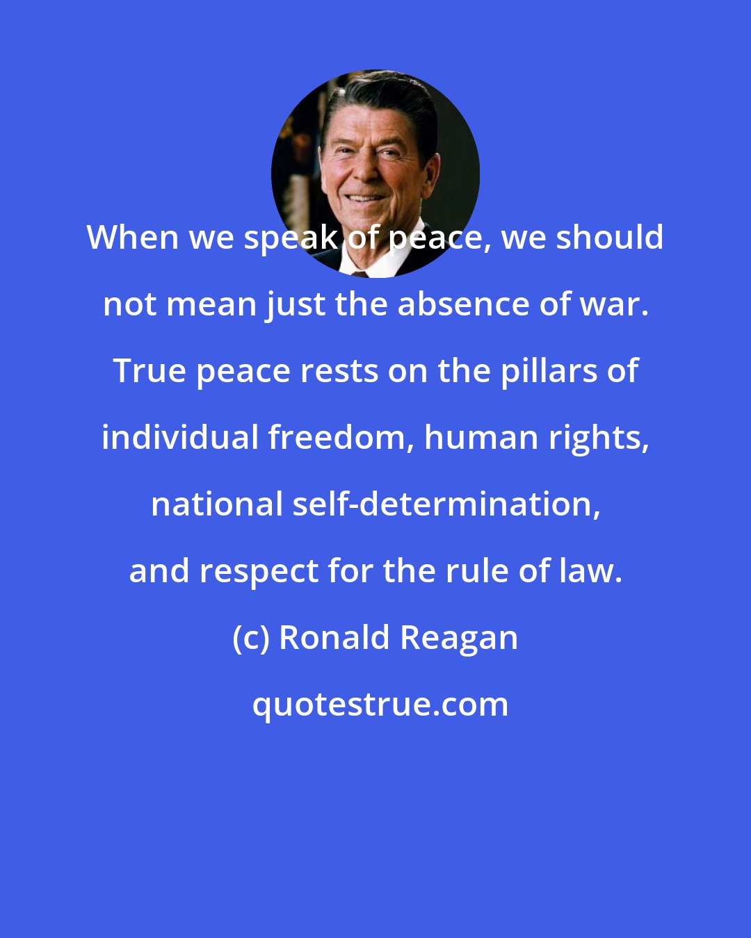 Ronald Reagan: When we speak of peace, we should not mean just the absence of war. True peace rests on the pillars of individual freedom, human rights, national self-determination, and respect for the rule of law.