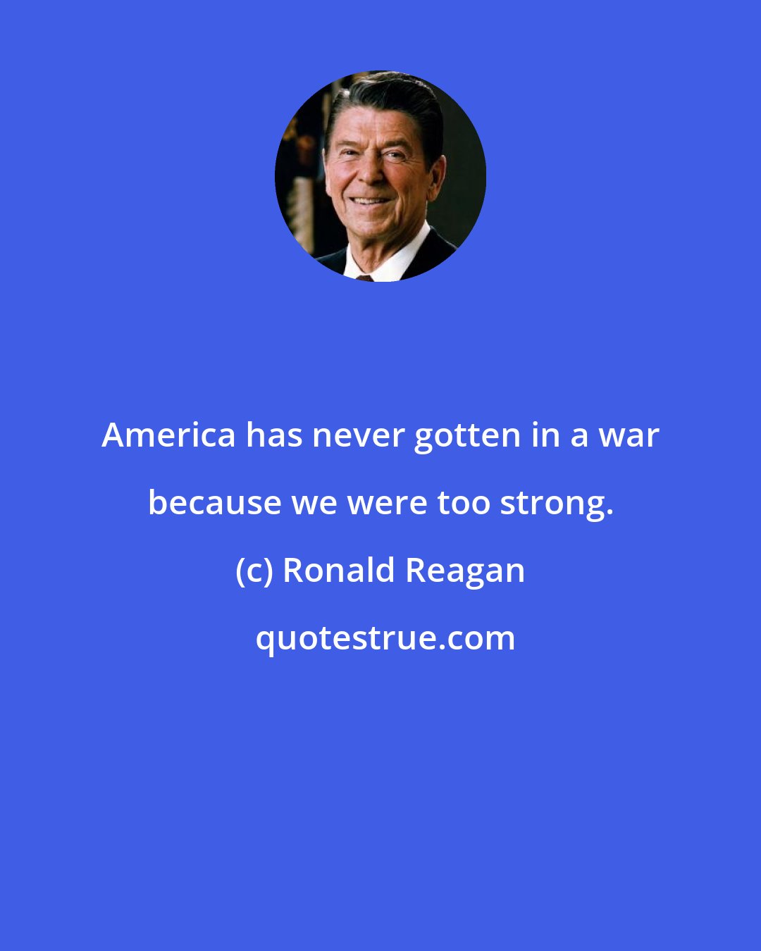 Ronald Reagan: America has never gotten in a war because we were too strong.
