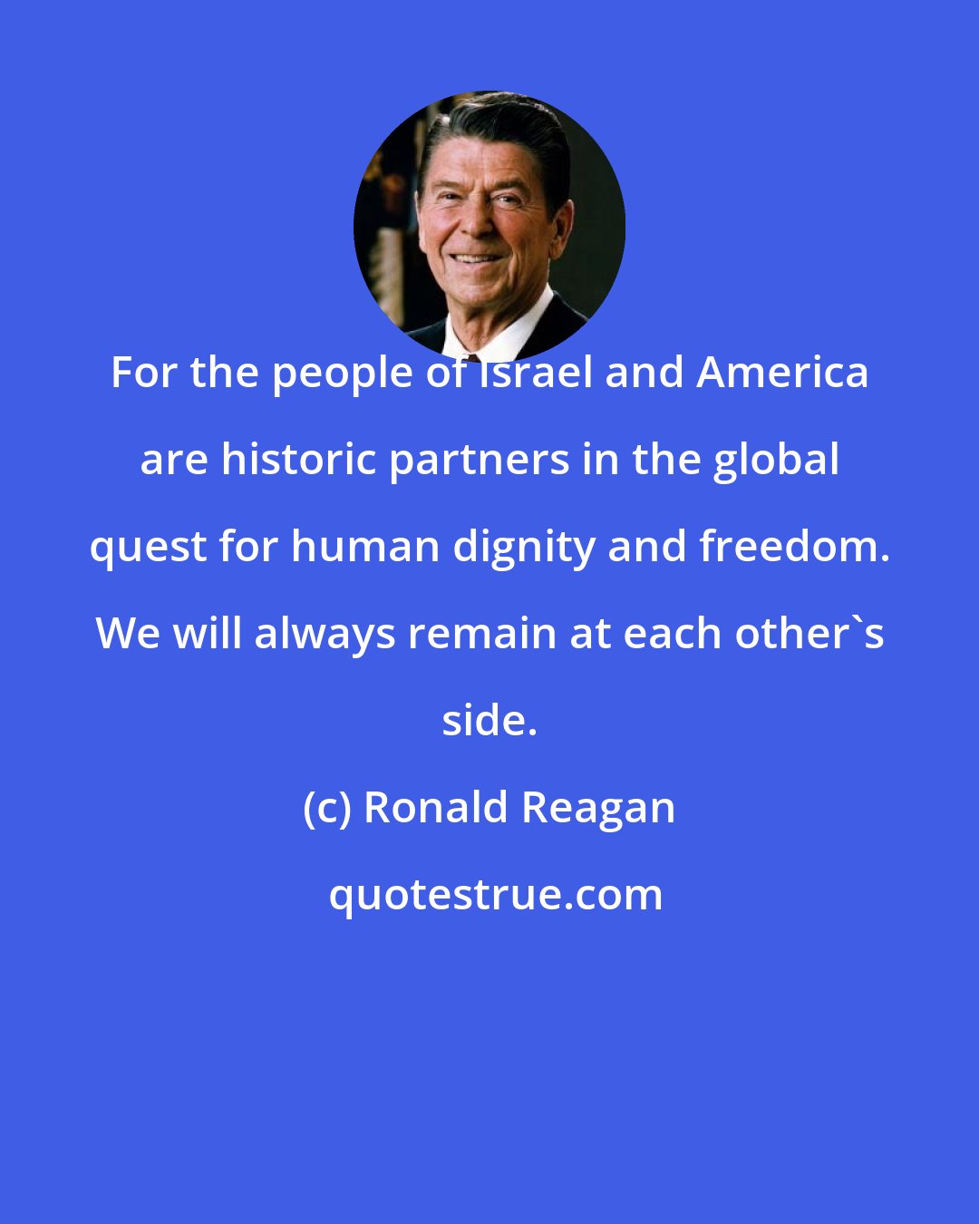 Ronald Reagan: For the people of Israel and America are historic partners in the global quest for human dignity and freedom. We will always remain at each other's side.