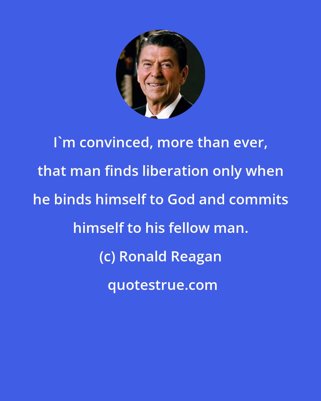 Ronald Reagan: I'm convinced, more than ever, that man finds liberation only when he binds himself to God and commits himself to his fellow man.