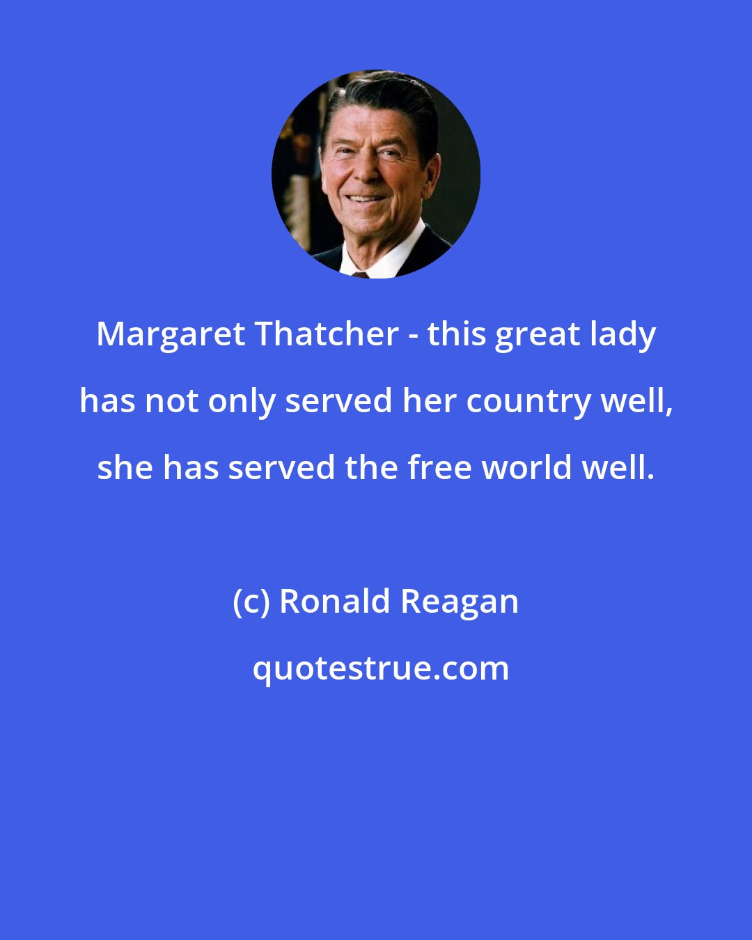 Ronald Reagan: Margaret Thatcher - this great lady has not only served her country well, she has served the free world well.