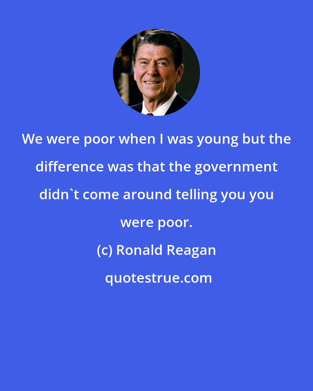 Ronald Reagan: We were poor when I was young but the difference was that the government didn't come around telling you you were poor.