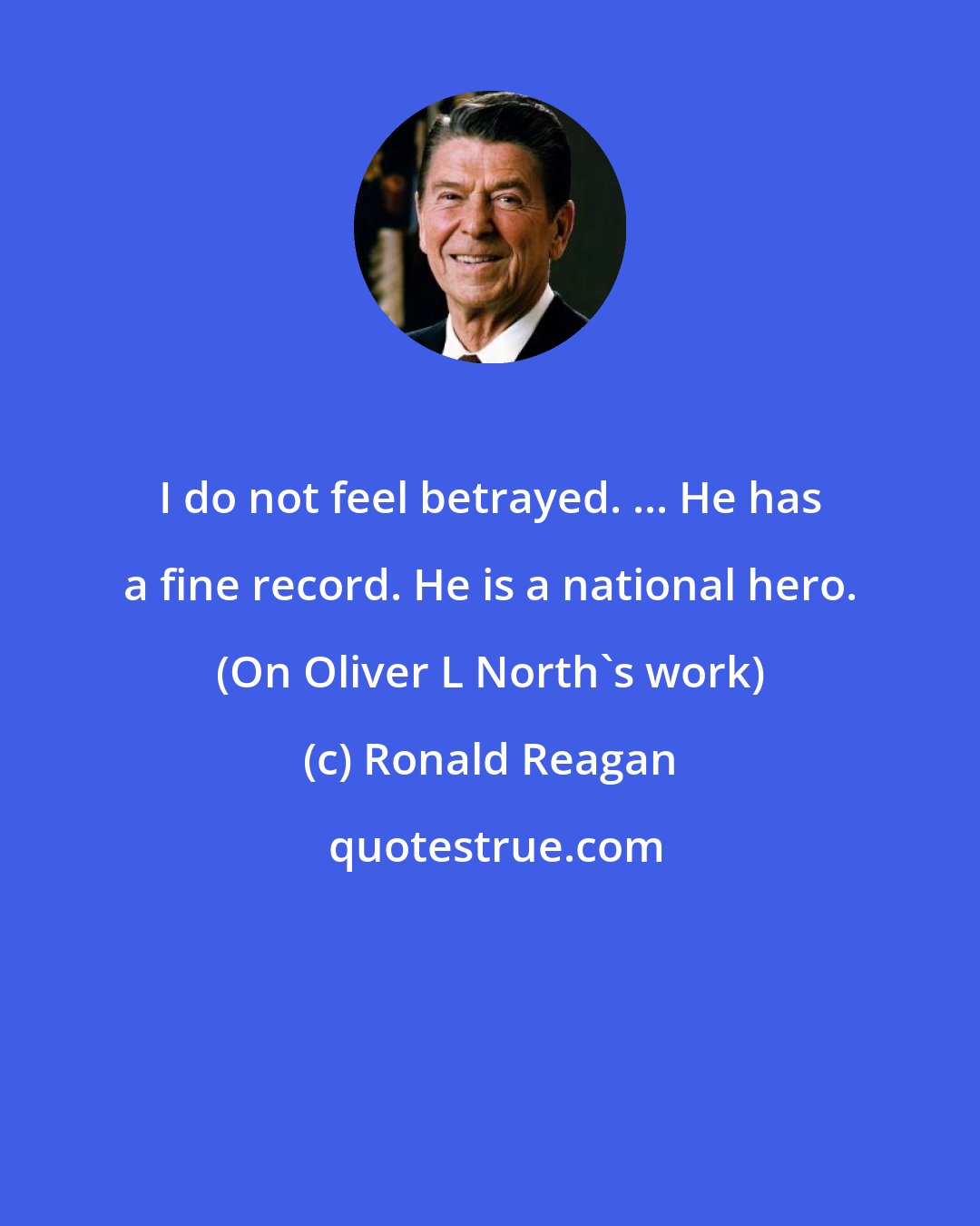 Ronald Reagan: I do not feel betrayed. ... He has a fine record. He is a national hero. (On Oliver L North's work)