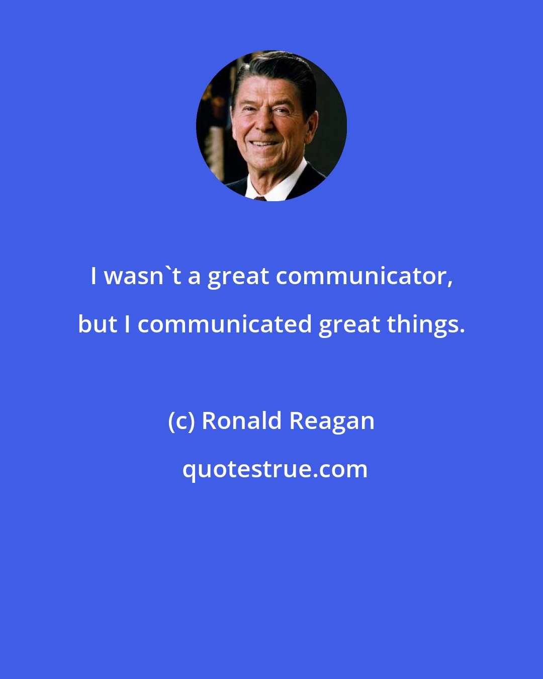 Ronald Reagan: I wasn't a great communicator, but I communicated great things.