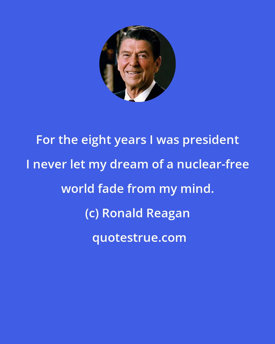 Ronald Reagan: For the eight years I was president I never let my dream of a nuclear-free world fade from my mind.