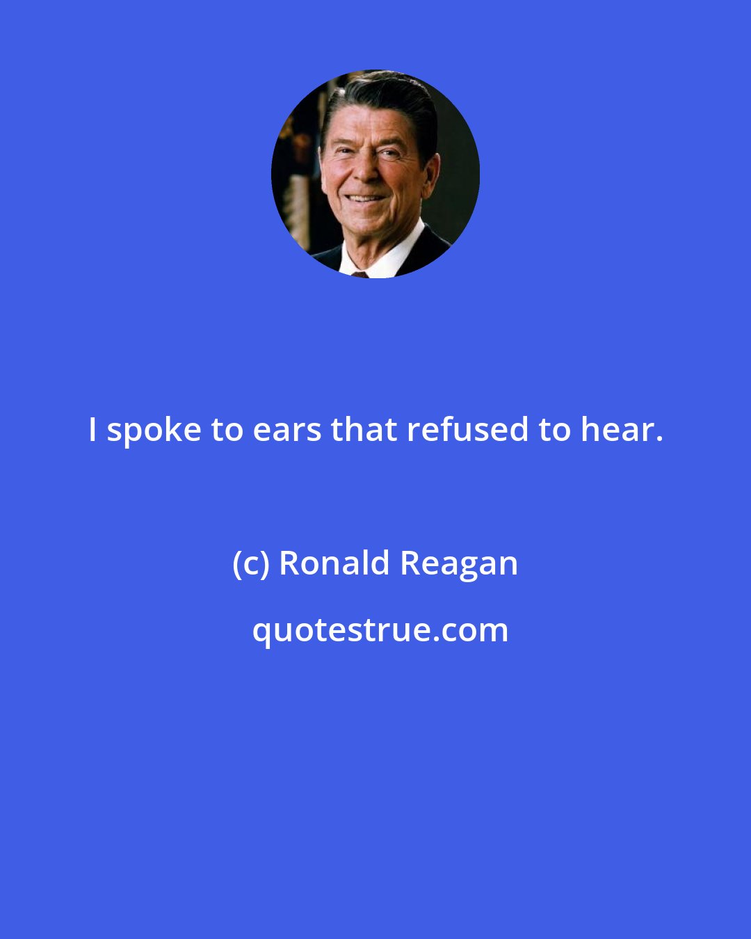 Ronald Reagan: I spoke to ears that refused to hear.