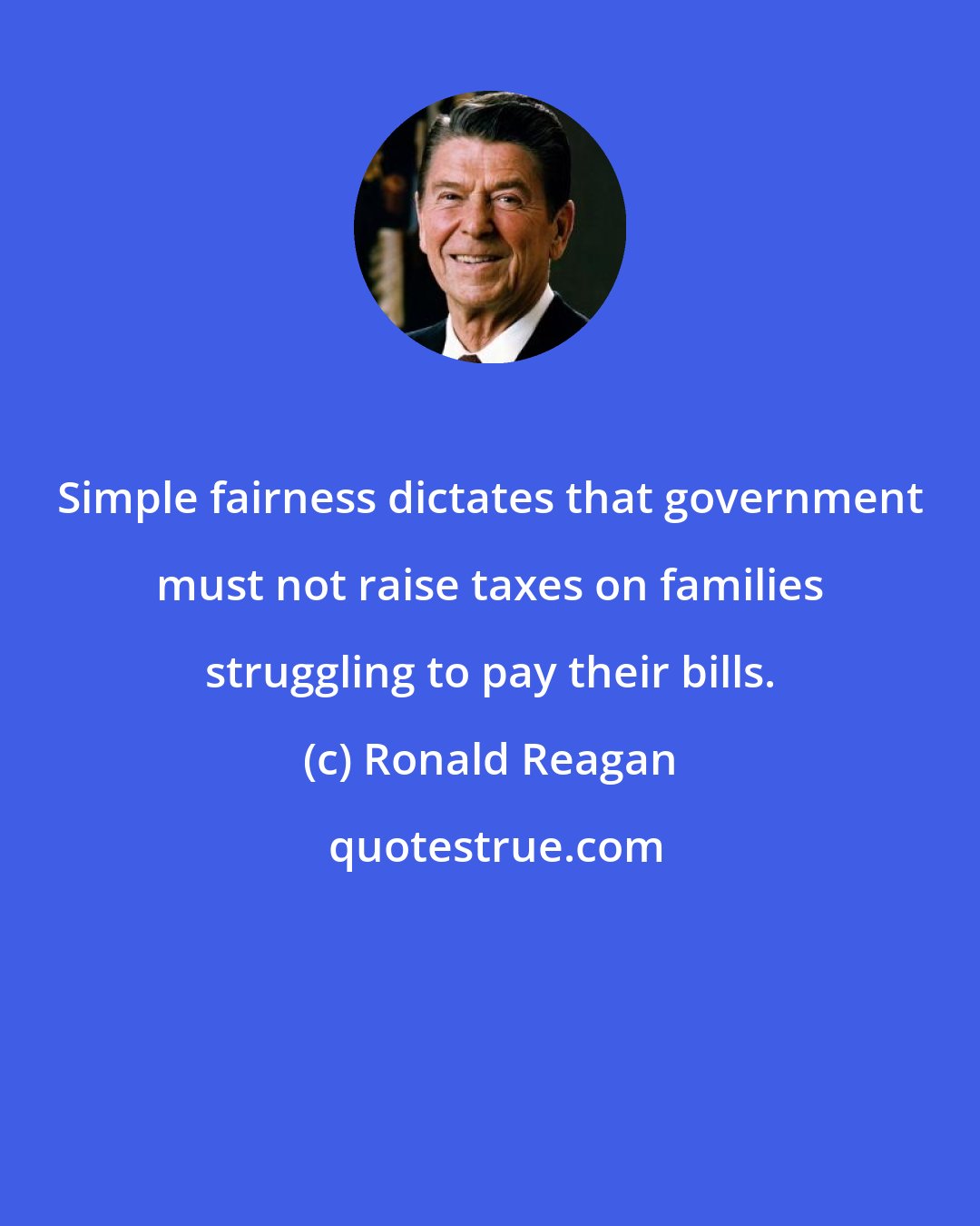 Ronald Reagan: Simple fairness dictates that government must not raise taxes on families struggling to pay their bills.