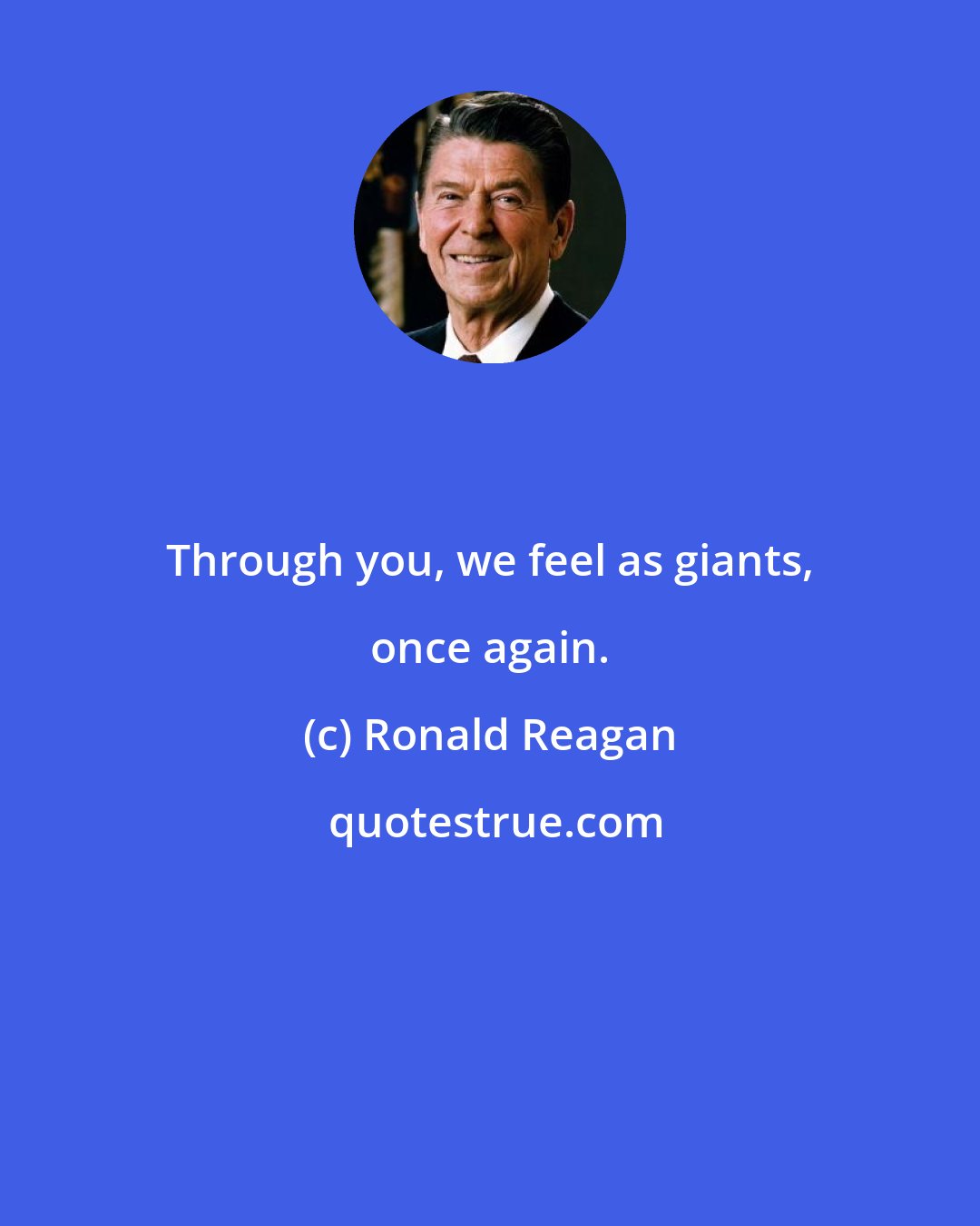 Ronald Reagan: Through you, we feel as giants, once again.