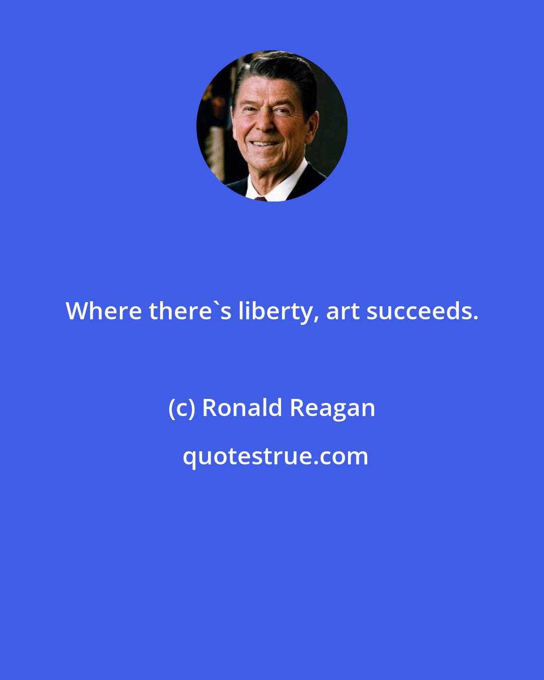 Ronald Reagan: Where there's liberty, art succeeds.