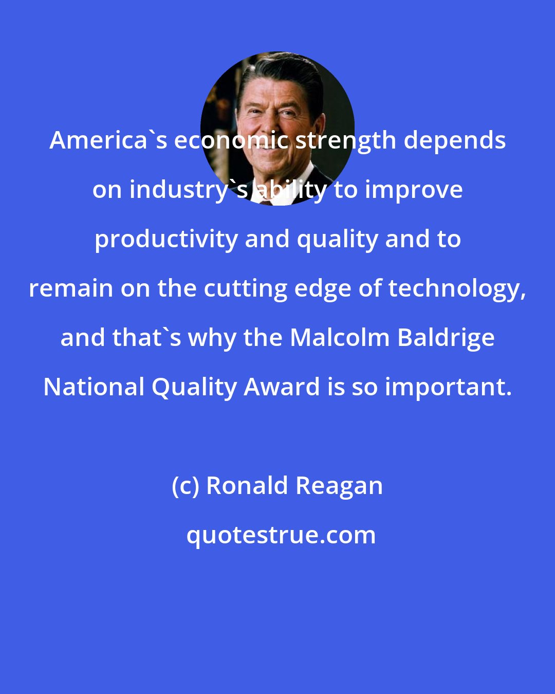 Ronald Reagan: America's economic strength depends on industry's ability to improve productivity and quality and to remain on the cutting edge of technology, and that's why the Malcolm Baldrige National Quality Award is so important.