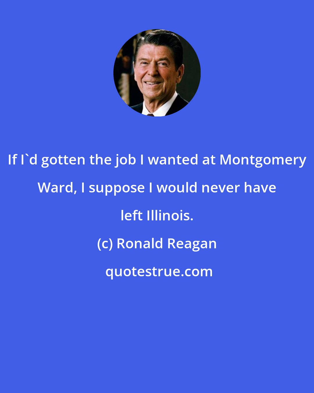 Ronald Reagan: If I'd gotten the job I wanted at Montgomery Ward, I suppose I would never have left Illinois.