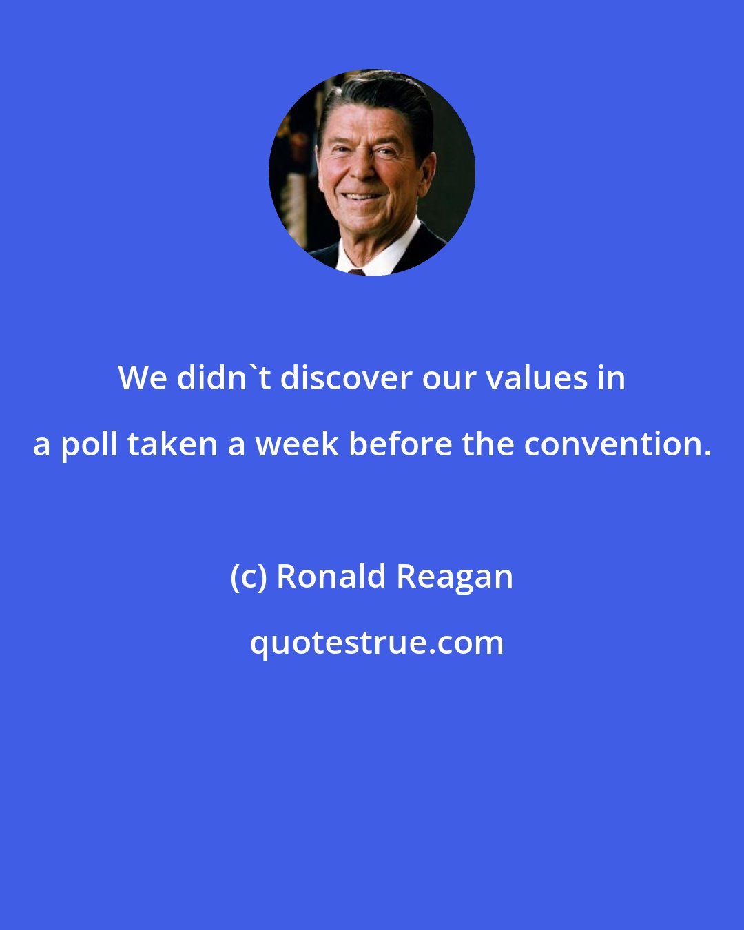 Ronald Reagan: We didn't discover our values in a poll taken a week before the convention.