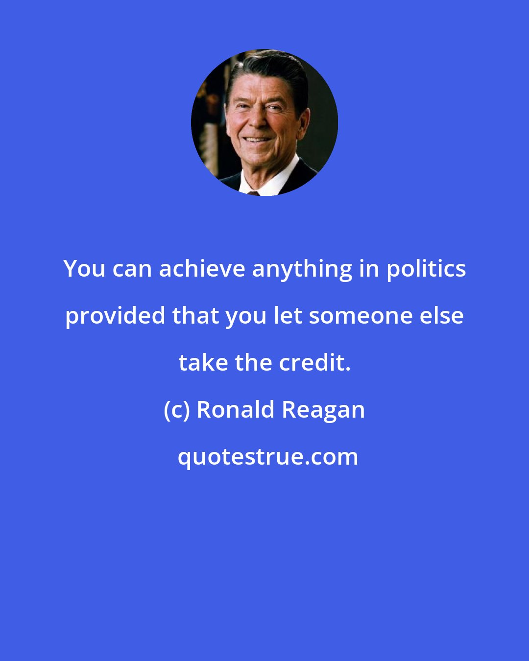 Ronald Reagan: You can achieve anything in politics provided that you let someone else take the credit.