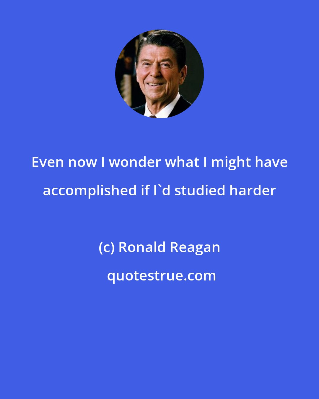 Ronald Reagan: Even now I wonder what I might have accomplished if I'd studied harder