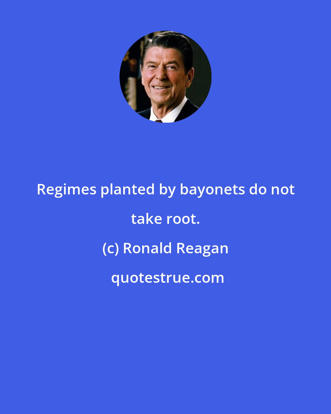 Ronald Reagan: Regimes planted by bayonets do not take root.