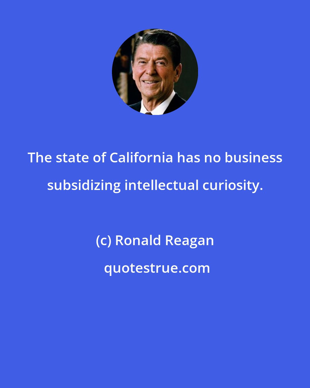 Ronald Reagan: The state of California has no business subsidizing intellectual curiosity.