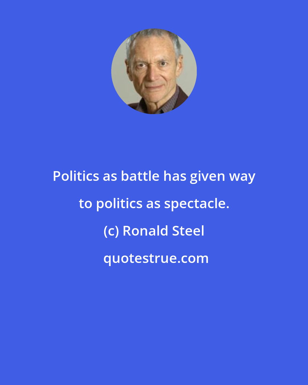 Ronald Steel: Politics as battle has given way to politics as spectacle.