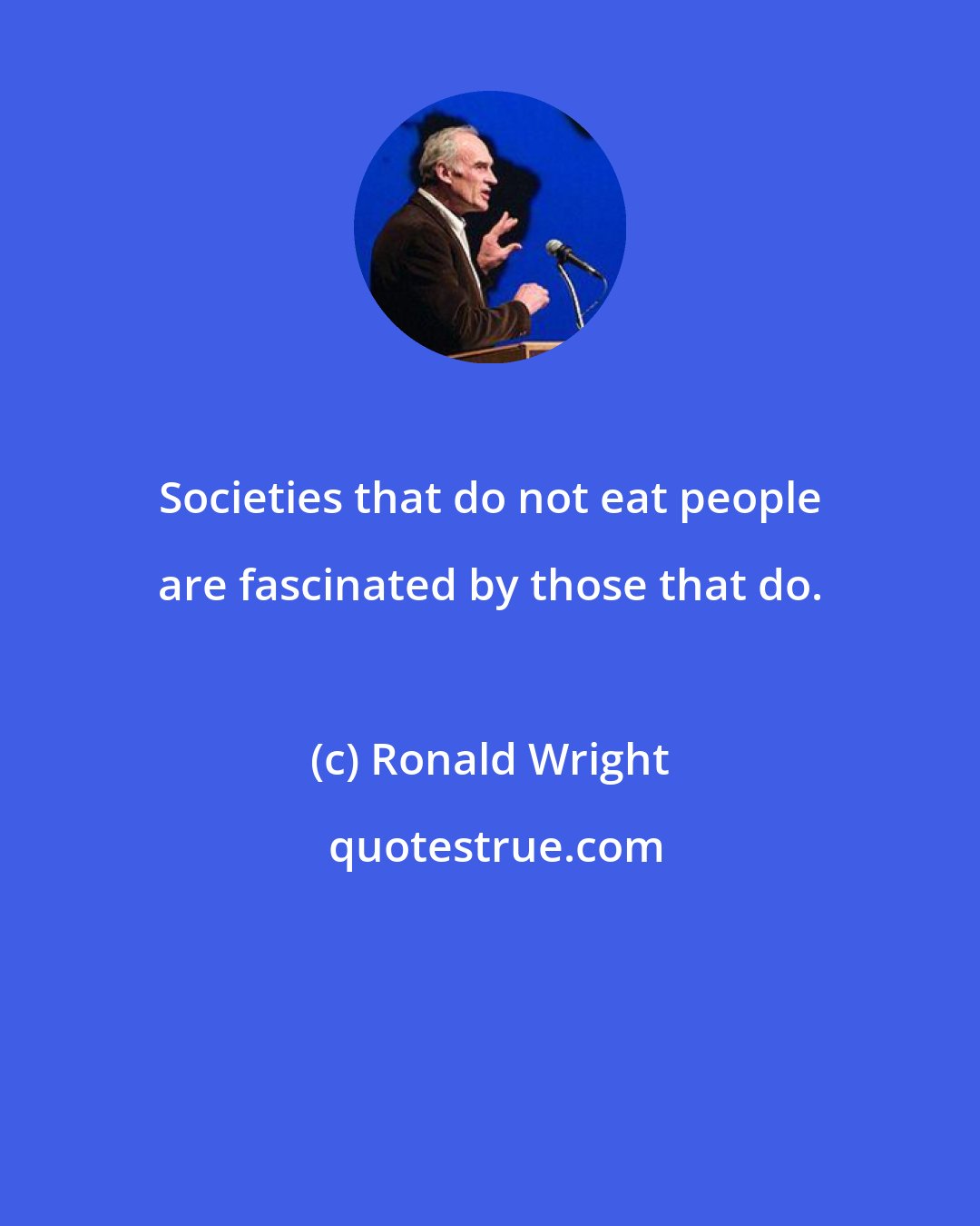Ronald Wright: Societies that do not eat people are fascinated by those that do.