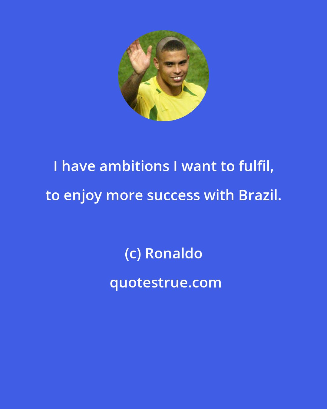 Ronaldo: I have ambitions I want to fulfil, to enjoy more success with Brazil.