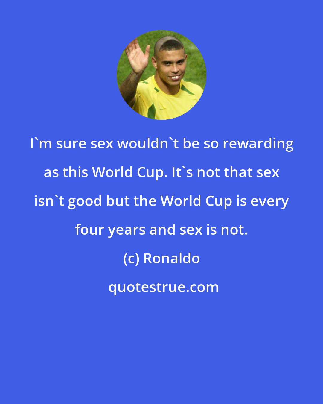 Ronaldo: I'm sure sex wouldn't be so rewarding as this World Cup. It's not that sex isn't good but the World Cup is every four years and sex is not.