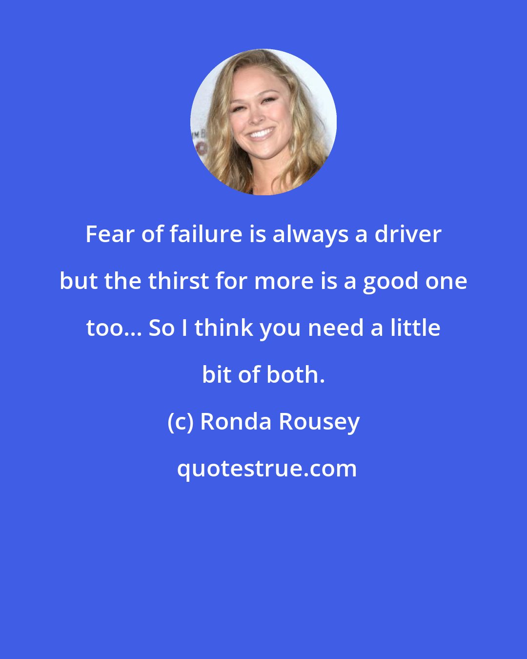 Ronda Rousey: Fear of failure is always a driver but the thirst for more is a good one too... So I think you need a little bit of both.