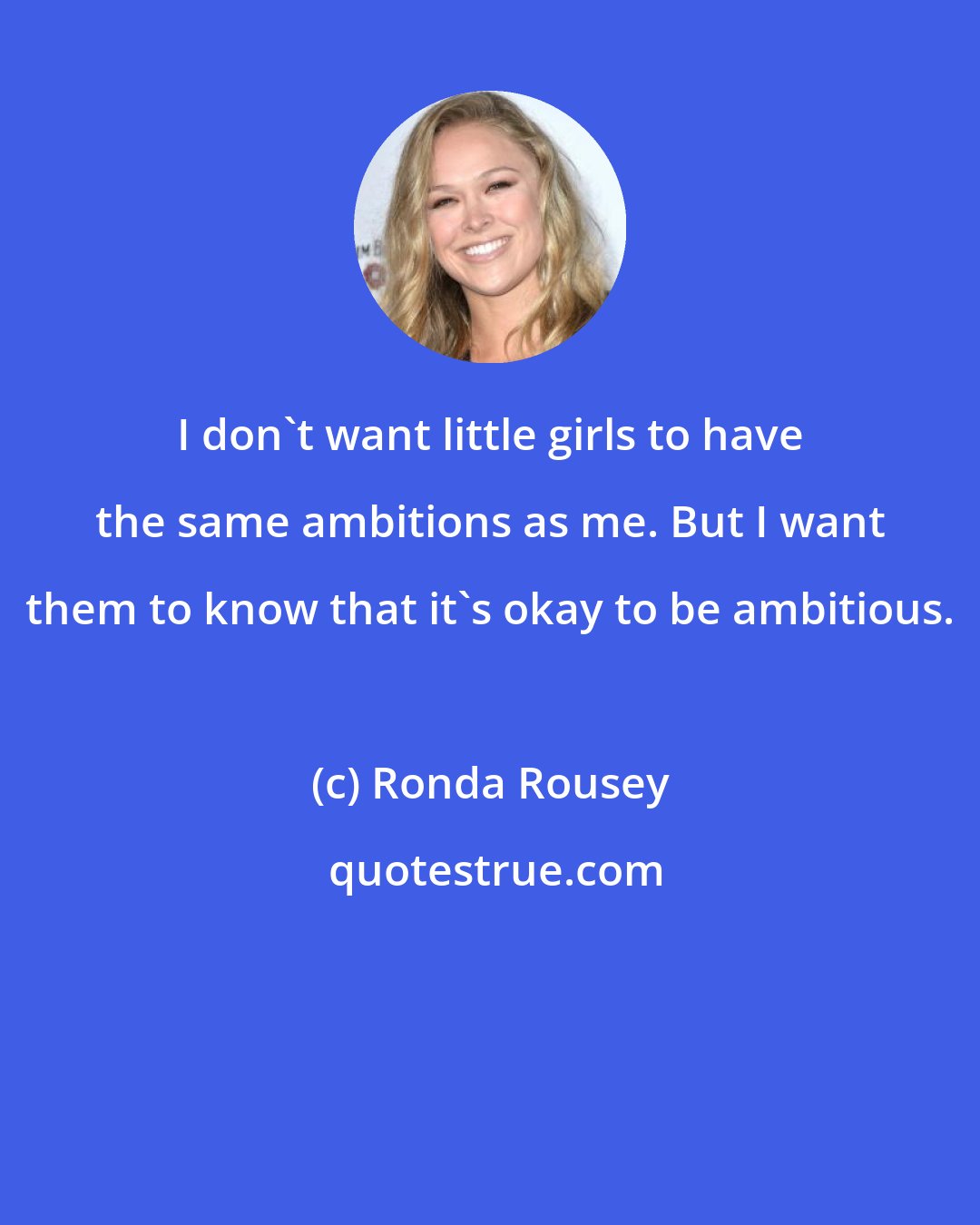 Ronda Rousey: I don't want little girls to have the same ambitions as me. But I want them to know that it's okay to be ambitious.