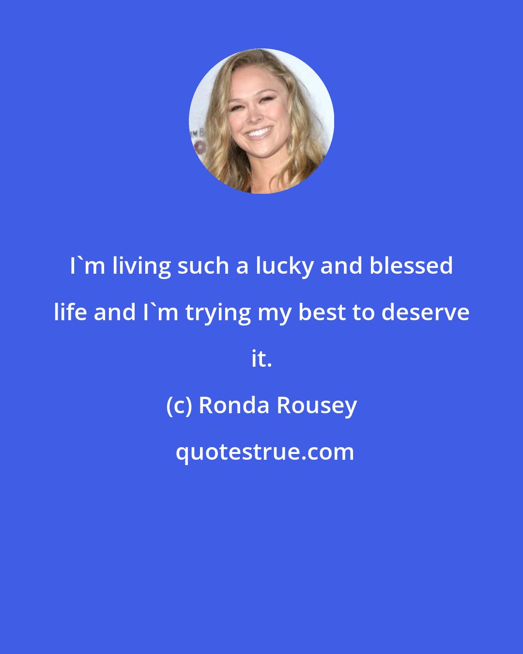 Ronda Rousey: I'm living such a lucky and blessed life and I'm trying my best to deserve it.