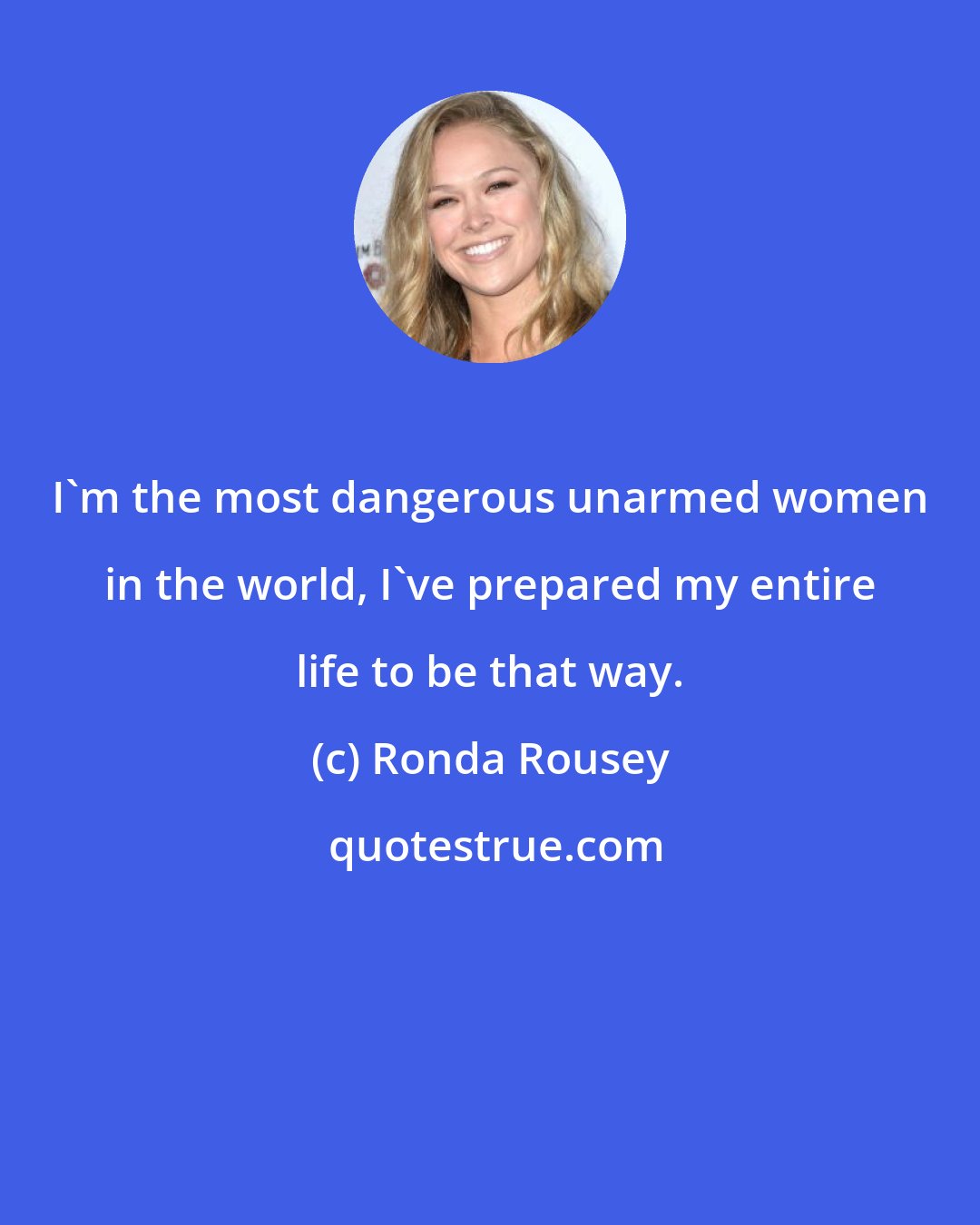 Ronda Rousey: I'm the most dangerous unarmed women in the world, I've prepared my entire life to be that way.