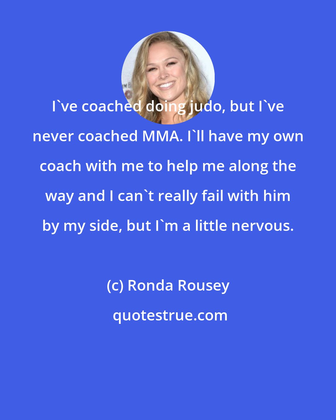 Ronda Rousey: I've coached doing judo, but I've never coached MMA. I'll have my own coach with me to help me along the way and I can't really fail with him by my side, but I'm a little nervous.