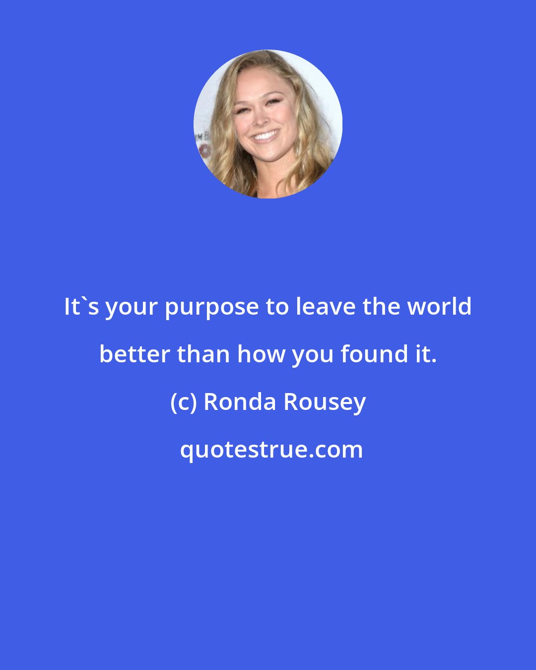 Ronda Rousey: It's your purpose to leave the world better than how you found it.