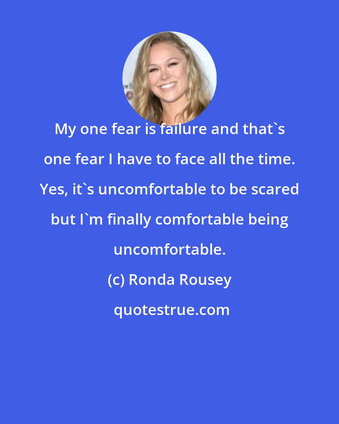 Ronda Rousey: My one fear is failure and that's one fear I have to face all the time. Yes, it's uncomfortable to be scared but I'm finally comfortable being uncomfortable.