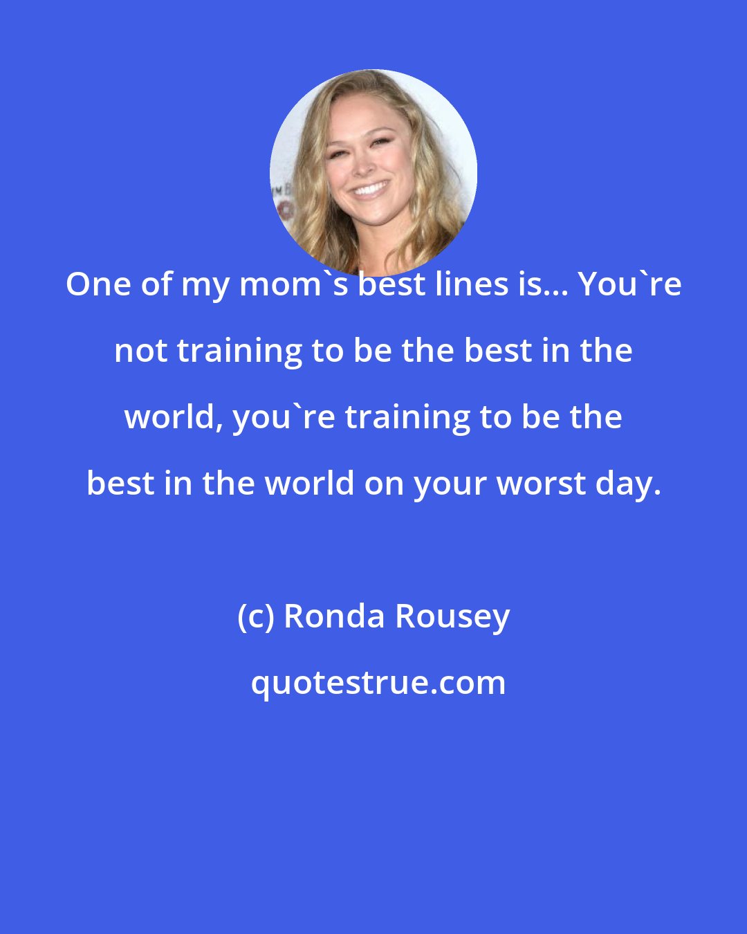 Ronda Rousey: One of my mom's best lines is... You're not training to be the best in the world, you're training to be the best in the world on your worst day.