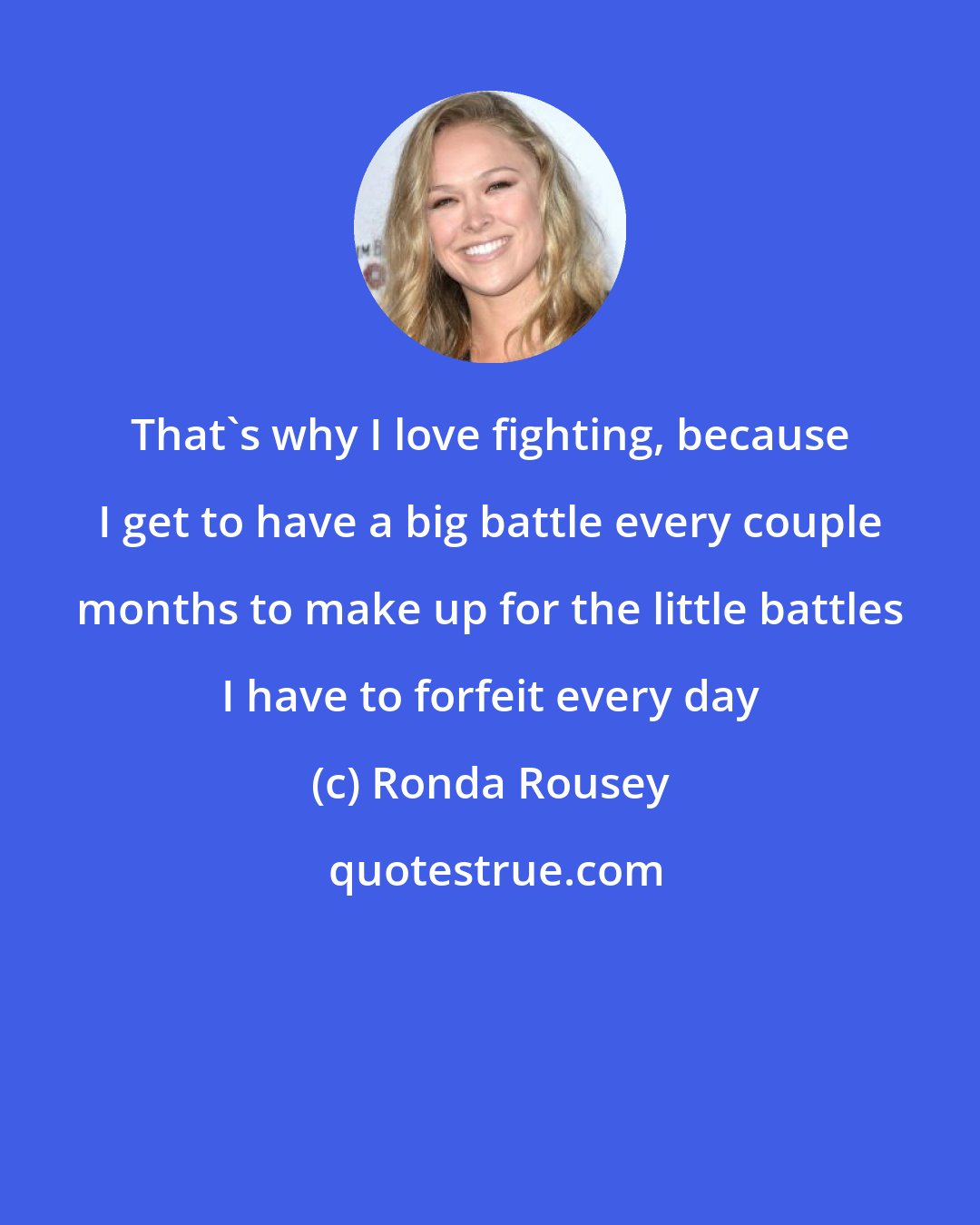 Ronda Rousey: That's why I love fighting, because I get to have a big battle every couple months to make up for the little battles I have to forfeit every day