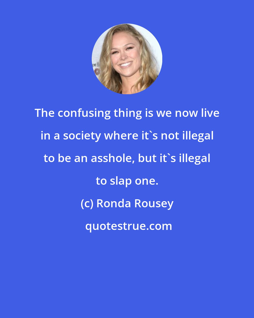 Ronda Rousey: The confusing thing is we now live in a society where it's not illegal to be an asshole, but it's illegal to slap one.