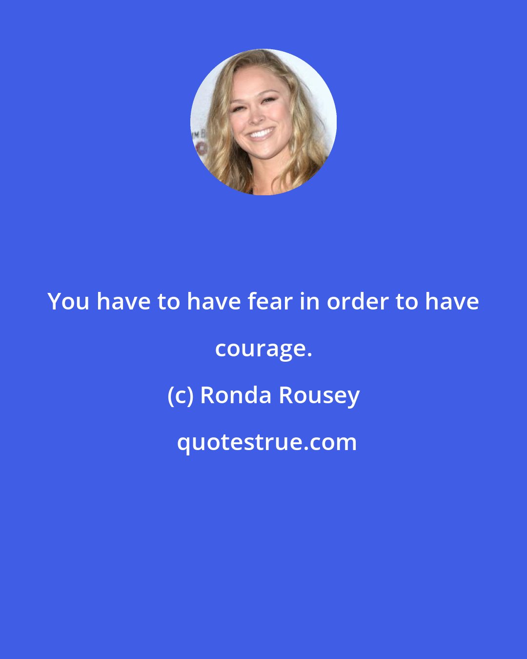 Ronda Rousey: You have to have fear in order to have courage.