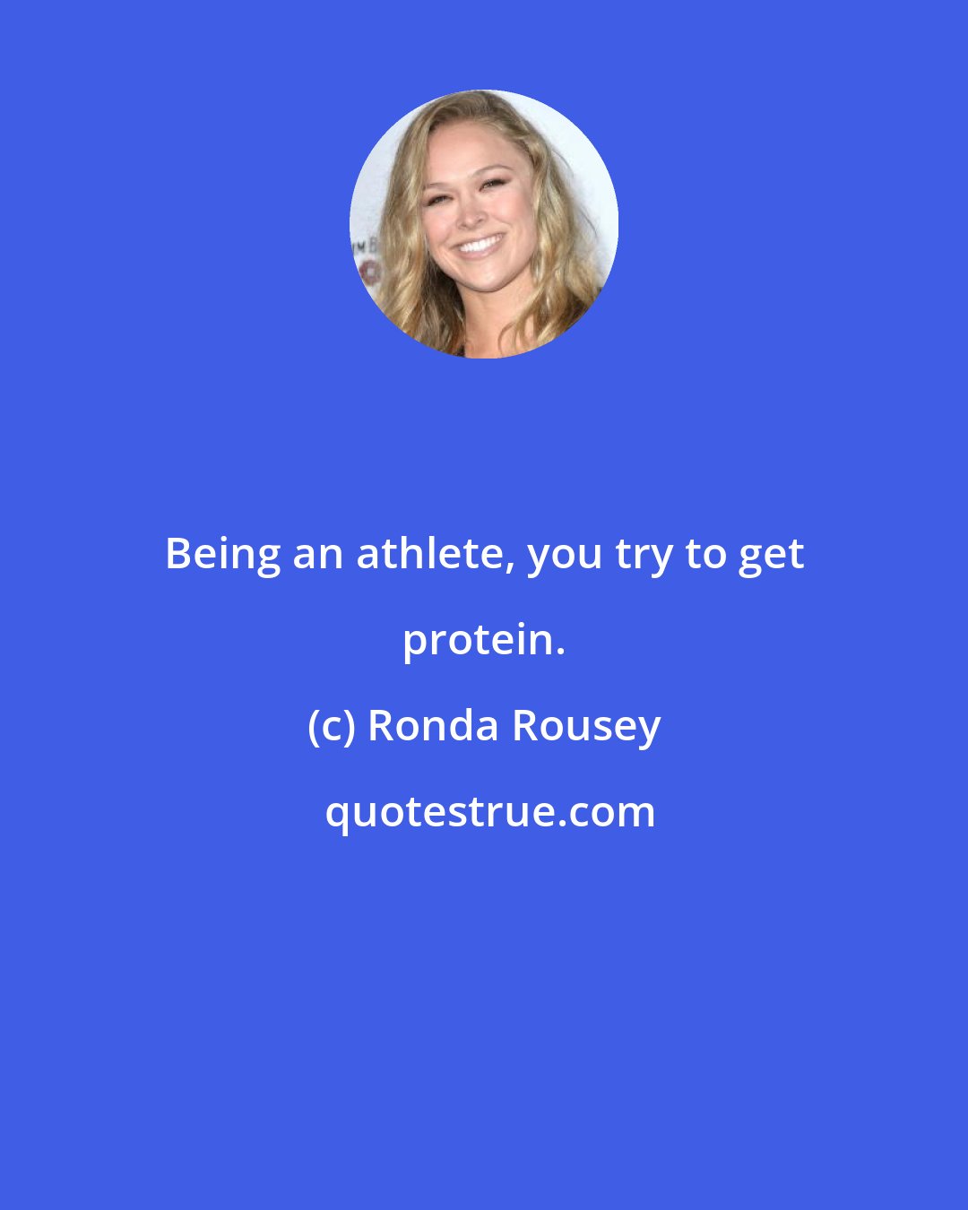 Ronda Rousey: Being an athlete, you try to get protein.