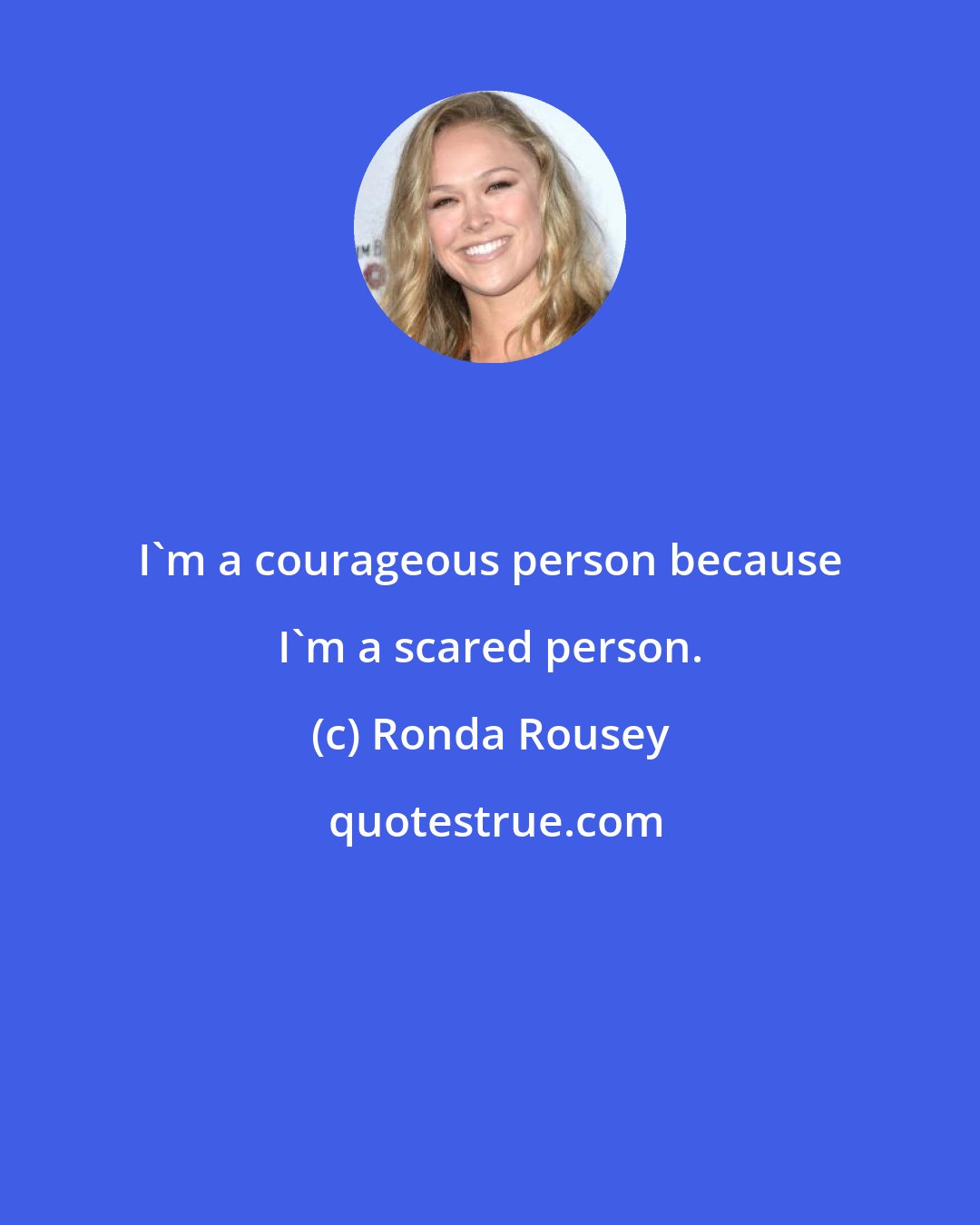 Ronda Rousey: I'm a courageous person because I'm a scared person.